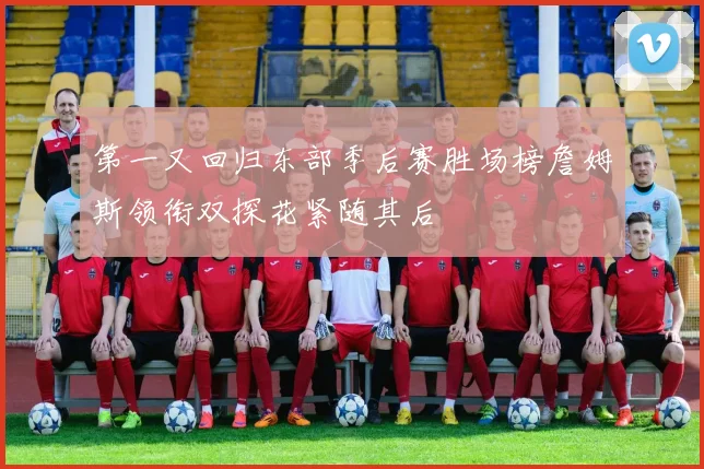 第一又回归东部季后赛胜场榜詹姆斯领衔双探花紧随其后