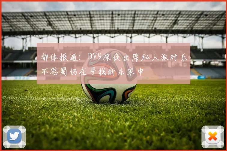 都体报道：DV9深夜出席私人派对乐不思蜀仍在寻找新东家中